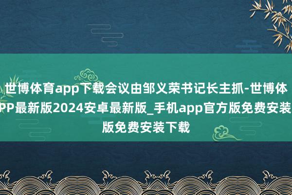 世博体育app下载会议由邹义荣书记长主抓-世博体育APP最新版2024安卓最新版_手机app官方版免费安装下载