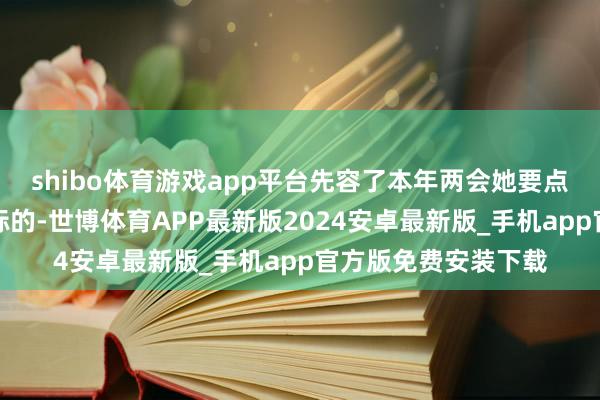 shibo体育游戏app平台先容了本年两会她要点热枕的限制与建言标的-世博体育APP最新版2024安卓最新版_手机app官方版免费安装下载
