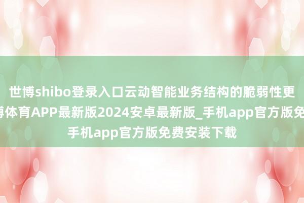 世博shibo登录入口云动智能业务结构的脆弱性更为突显-世博体育APP最新版2024安卓最新版_手机app官方版免费安装下载