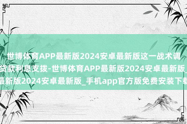 世博体育APP最新版2024安卓最新版这一战术调遣有助于裁汰购房者的贷款利息支拨-世博体育APP最新版2024安卓最新版_手机app官方版免费安装下载