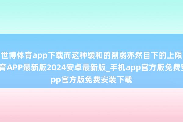 世博体育app下载而这种缓和的削弱亦然目下的上限-世博体育APP最新版2024安卓最新版_手机app官方版免费安装下载