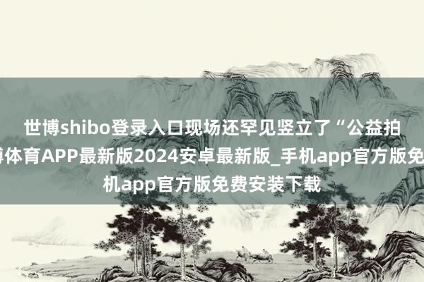 世博shibo登录入口 现场还罕见竖立了“公益拍卖角”-世博体育APP最新版2024安卓最新版_手机app官方版免费安装下载