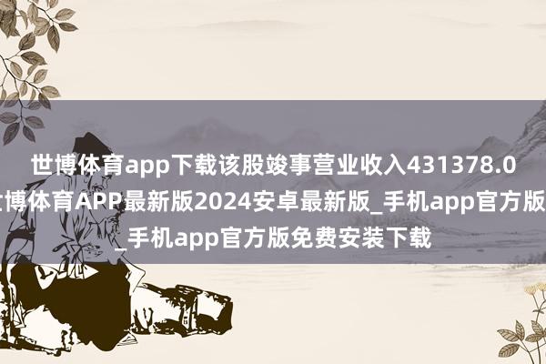 世博体育app下载该股竣事营业收入431378.00好意思元-世博体育APP最新版2024安卓最新版_手机app官方版免费安装下载