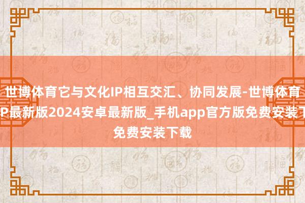 世博体育它与文化IP相互交汇、协同发展-世博体育APP最新版2024安卓最新版_手机app官方版免费安装下载