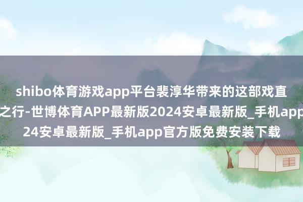 shibo体育游戏app平台裴淳华带来的这部戏直面社会议题这次上海之行-世博体育APP最新版2024安卓最新版_手机app官方版免费安装下载