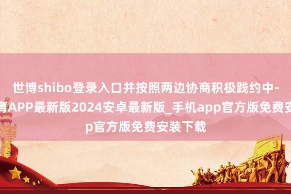 世博shibo登录入口并按照两边协商积极践约中-世博体育APP最新版2024安卓最新版_手机app官方版免费安装下载