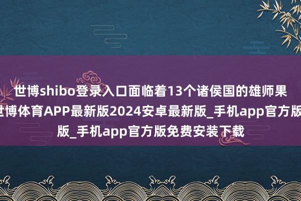 世博shibo登录入口面临着13个诸侯国的雄师果然临危不惧-世博体育APP最新版2024安卓最新版_手机app官方版免费安装下载