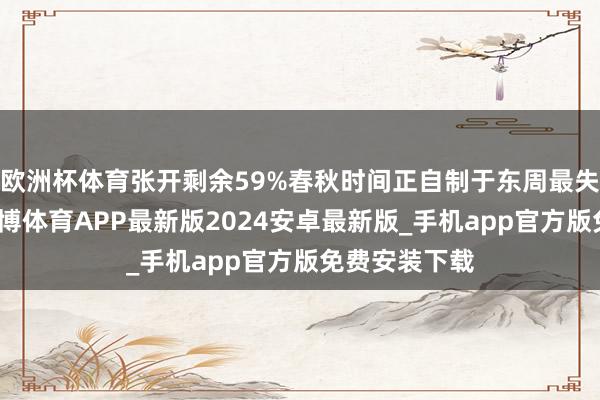 欧洲杯体育张开剩余59%春秋时间正自制于东周最失足的阶段-世博体育APP最新版2024安卓最新版_手机app官方版免费安装下载