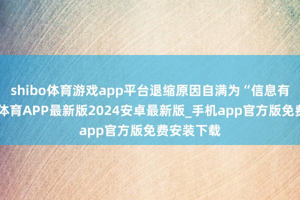 shibo体育游戏app平台退缩原因自满为“信息有误”-世博体育APP最新版2024安卓最新版_手机app官方版免费安装下载