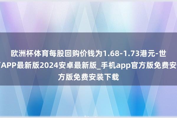 欧洲杯体育每股回购价钱为1.68-1.73港元-世博体育APP最新版2024安卓最新版_手机app官方版免费安装下载