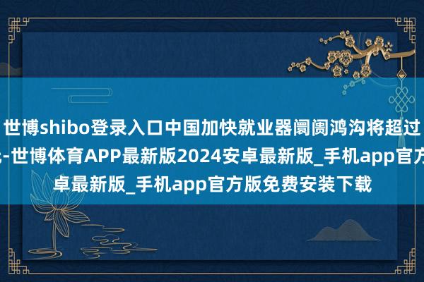 世博shibo登录入口中国加快就业器阛阓鸿沟将超过1400亿好意思元-世博体育APP最新版2024安卓最新版_手机app官方版免费安装下载