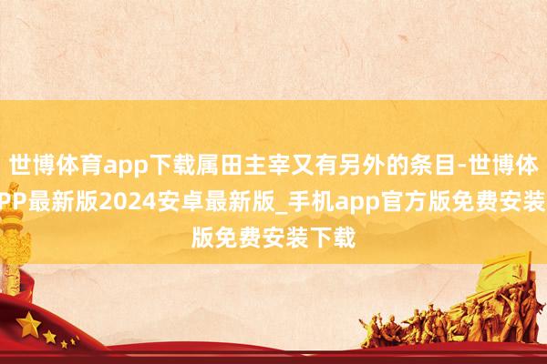 世博体育app下载属田主宰又有另外的条目-世博体育APP最新版2024安卓最新版_手机app官方版免费安装下载