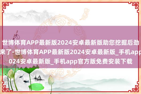 世博体育APP最新版2024安卓最新版助您挖掘后劲主题契机！		　　利好来了-世博体育APP最新版2024安卓最新版_手机app官方版免费安装下载