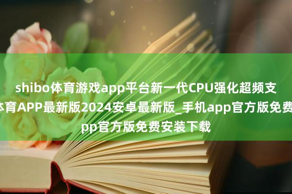 shibo体育游戏app平台新一代CPU强化超频支握-世博体育APP最新版2024安卓最新版_手机app官方版免费安装下载