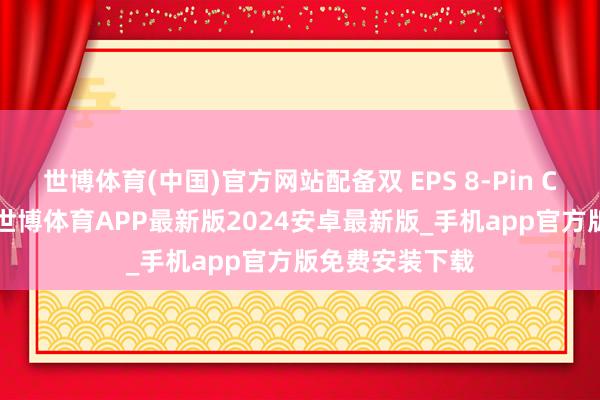 世博体育(中国)官方网站配备双 EPS 8-Pin CPU 供电接口-世博体育APP最新版2024安卓最新版_手机app官方版免费安装下载