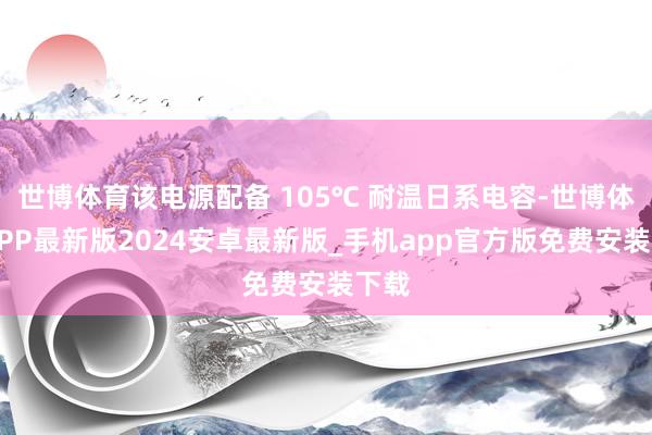 世博体育该电源配备 105℃ 耐温日系电容-世博体育APP最新版2024安卓最新版_手机app官方版免费安装下载