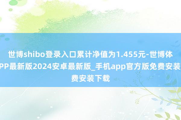 世博shibo登录入口累计净值为1.455元-世博体育APP最新版2024安卓最新版_手机app官方版免费安装下载