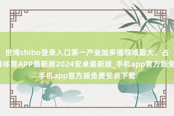 世博shibo登录入口第一产业加多值领域最大、占比最高-世博体育APP最新版2024安卓最新版_手机app官方版免费安装下载
