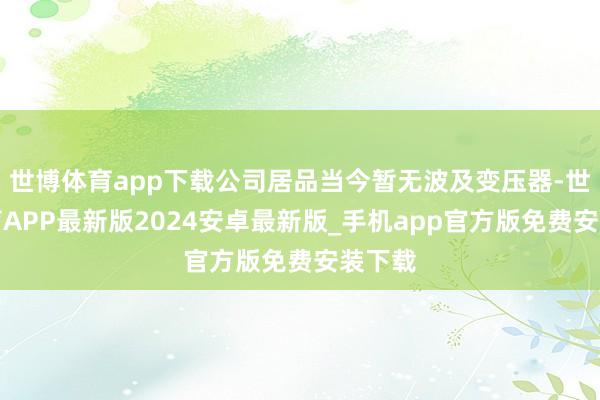 世博体育app下载公司居品当今暂无波及变压器-世博体育APP最新版2024安卓最新版_手机app官方版免费安装下载