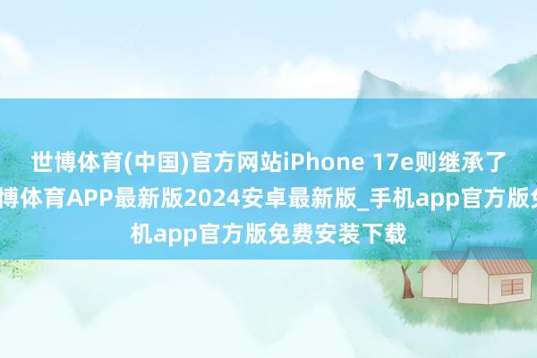 世博体育(中国)官方网站iPhone 17e则继承了踏踏实实-世博体育APP最新版2024安卓最新版_手机app官方版免费安装下载