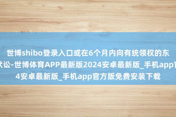世博shibo登录入口或在6个月内向有统领权的东说念主民法院拿告状讼-世博体育APP最新版2024安卓最新版_手机app官方版免费安装下载