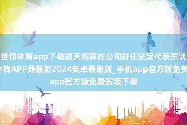 世博体育app下载胡天翔算作公司时任法定代表东谈主-世博体育APP最新版2024安卓最新版_手机app官方版免费安装下载