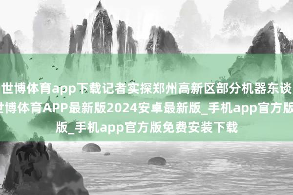 世博体育app下载记者实探郑州高新区部分机器东谈主研发机构-世博体育APP最新版2024安卓最新版_手机app官方版免费安装下载