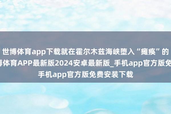 世博体育app下载就在霍尔木兹海峡堕入“瘫痪”的情况下-世博体育APP最新版2024安卓最新版_手机app官方版免费安装下载