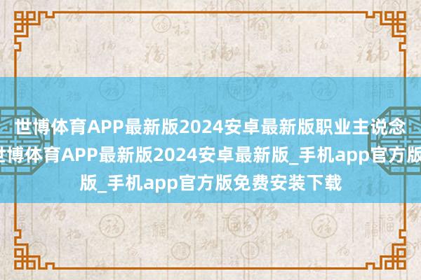 世博体育APP最新版2024安卓最新版职业主说念主员均暗示-世博体育APP最新版2024安卓最新版_手机app官方版免费安装下载