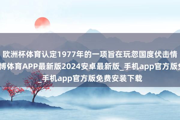 欧洲杯体育认定1977年的一项旨在玩忽国度伏击情景的法律-世博体育APP最新版2024安卓最新版_手机app官方版免费安装下载