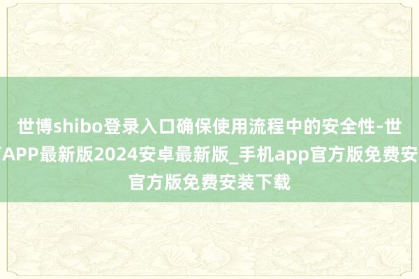 世博shibo登录入口确保使用流程中的安全性-世博体育APP最新版2024安卓最新版_手机app官方版免费安装下载