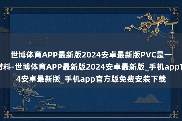 世博体育APP最新版2024安卓最新版PVC是一种粗糙使用的塑料材料-世博体育APP最新版2024安卓最新版_手机app官方版免费安装下载