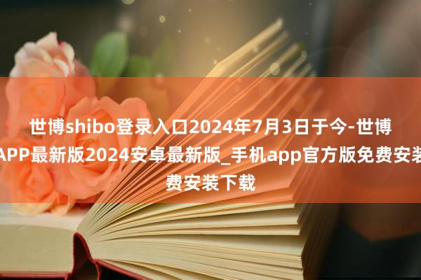 世博shibo登录入口 2024年7月3日于今-世博体育APP最新版2024安卓最新版_手机app官方版免费安装下载