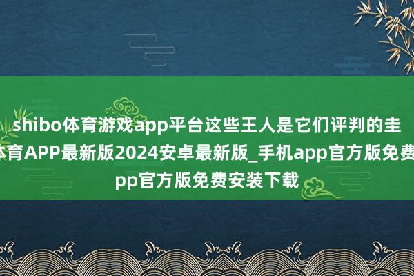 shibo体育游戏app平台这些王人是它们评判的圭臬-世博体育APP最新版2024安卓最新版_手机app官方版免费安装下载
