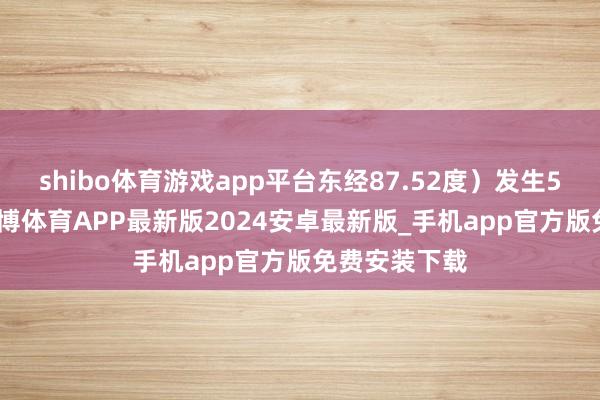 shibo体育游戏app平台东经87.52度）发生5.0级地震-世博体育APP最新版2024安卓最新版_手机app官方版免费安装下载