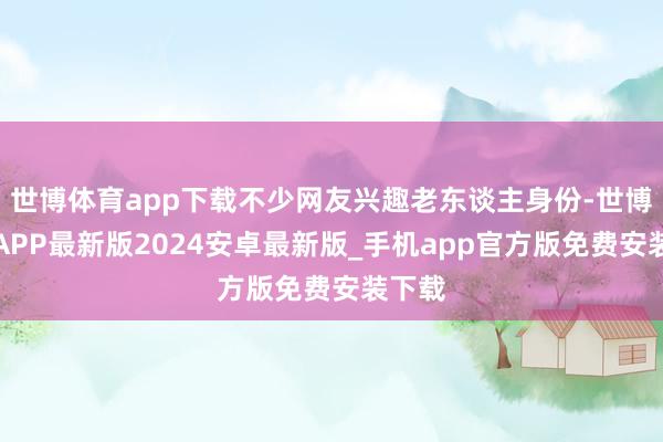 世博体育app下载不少网友兴趣老东谈主身份-世博体育APP最新版2024安卓最新版_手机app官方版免费安装下载