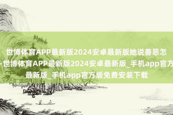 世博体育APP最新版2024安卓最新版她说善恶怎样会不分大小呢-世博体育APP最新版2024安卓最新版_手机app官方版免费安装下载