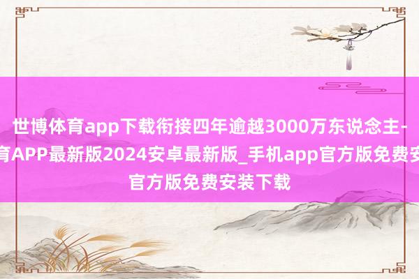 世博体育app下载衔接四年逾越3000万东说念主-世博体育APP最新版2024安卓最新版_手机app官方版免费安装下载
