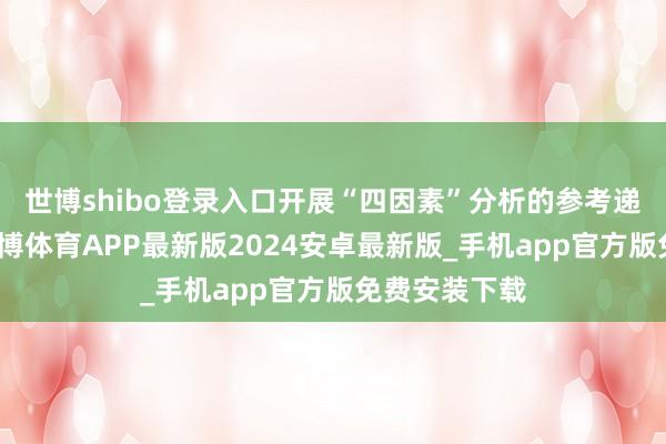 世博shibo登录入口开展“四因素”分析的参考递次或示例-世博体育APP最新版2024安卓最新版_手机app官方版免费安装下载