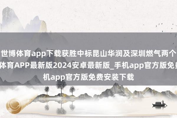 世博体育app下载获胜中标昆山华润及深圳燃气两个技俩-世博体育APP最新版2024安卓最新版_手机app官方版免费安装下载