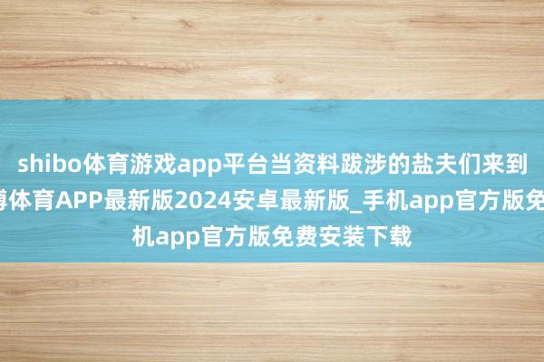 shibo体育游戏app平台当资料跋涉的盐夫们来到这里后-世博体育APP最新版2024安卓最新版_手机app官方版免费安装下载