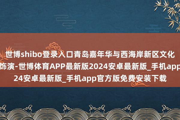 世博shibo登录入口青岛嘉年华与西海岸新区文化馆互助带来非遗文化饰演-世博体育APP最新版2024安卓最新版_手机app官方版免费安装下载
