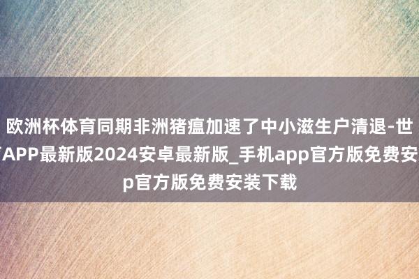 欧洲杯体育同期非洲猪瘟加速了中小滋生户清退-世博体育APP最新版2024安卓最新版_手机app官方版免费安装下载