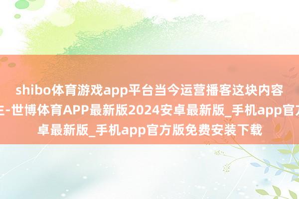 shibo体育游戏app平台当今运营播客这块内容的唯唯独东说念主-世博体育APP最新版2024安卓最新版_手机app官方版免费安装下载