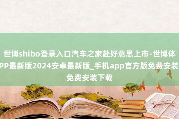 世博shibo登录入口汽车之家赴好意思上市-世博体育APP最新版2024安卓最新版_手机app官方版免费安装下载