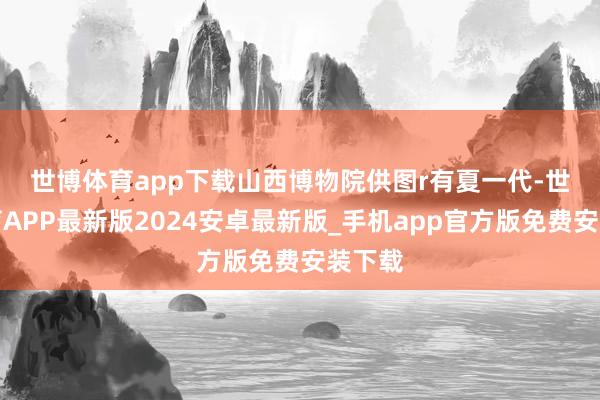 世博体育app下载　　山西博物院供图r有夏一代-世博体育APP最新版2024安卓最新版_手机app官方版免费安装下载
