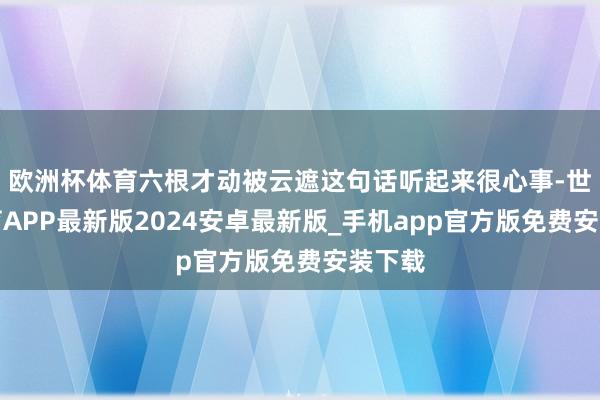 欧洲杯体育六根才动被云遮这句话听起来很心事-世博体育APP最新版2024安卓最新版_手机app官方版免费安装下载
