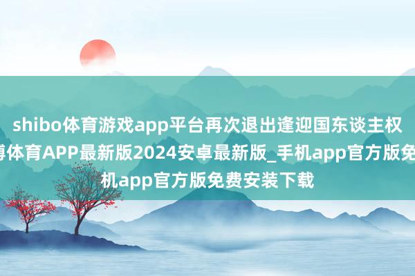 shibo体育游戏app平台再次退出逢迎国东谈主权理事会-世博体育APP最新版2024安卓最新版_手机app官方版免费安装下载