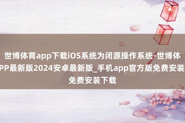 世博体育app下载iOS系统为闭源操作系统-世博体育APP最新版2024安卓最新版_手机app官方版免费安装下载