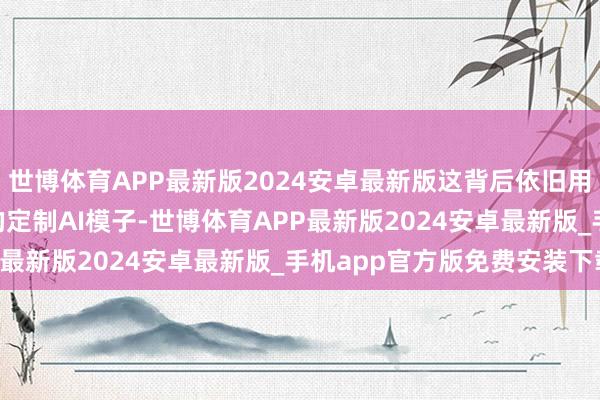 世博体育APP最新版2024安卓最新版这背后依旧用上了OpenAI开首进的定制AI模子-世博体育APP最新版2024安卓最新版_手机app官方版免费安装下载